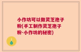 小作坊可以做灵芝孢子粉(手工制作灵芝孢子粉-小作坊的秘密)