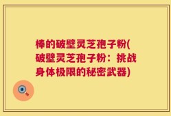 棒的破壁灵芝孢子粉(破壁灵芝孢子粉：挑战身体极限的秘密武器)