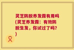 灵芝防脱养发露有用吗(灵芝养发露：有效防脱生发，你试过了吗？)