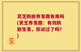 灵芝防脱养发露有用吗(灵芝养发露：有效防脱生发，你试过了吗？)