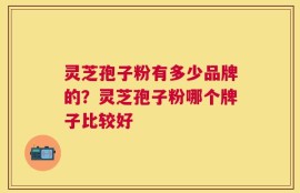 灵芝孢子粉有多少品牌的？灵芝孢子粉哪个牌子比较好