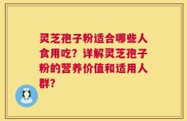 灵芝孢子粉适合哪些人食用吃？详解灵芝孢子粉的营养价值和适用人群？