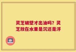 灵芝破壁才出油吗？灵芝放在水里是沉还是浮