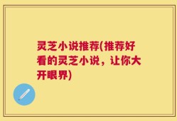 灵芝小说推荐(推荐好看的灵芝小说，让你大开眼界)