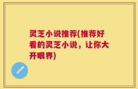 灵芝小说推荐(推荐好看的灵芝小说，让你大开眼界)