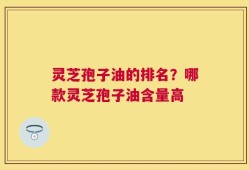 灵芝孢子油的排名？哪款灵芝孢子油含量高