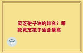 灵芝孢子油的排名？哪款灵芝孢子油含量高