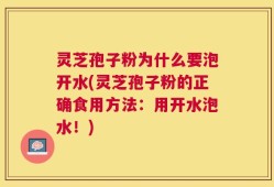 灵芝孢子粉为什么要泡开水(灵芝孢子粉的正确食用方法：用开水泡水！)