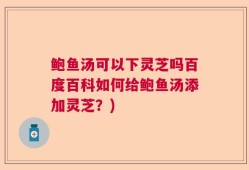 鲍鱼汤可以下灵芝吗百度百科如何给鲍鱼汤添加灵芝？)