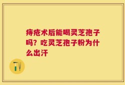痔疮术后能喝灵芝孢子吗？吃灵芝孢子粉为什么出汗