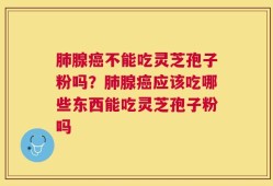 肺腺癌不能吃灵芝孢子粉吗？肺腺癌应该吃哪些东西能吃灵芝孢子粉吗