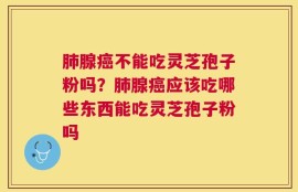 肺腺癌不能吃灵芝孢子粉吗？肺腺癌应该吃哪些东西能吃灵芝孢子粉吗
