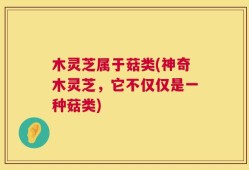 木灵芝属于菇类(神奇木灵芝，它不仅仅是一种菇类)