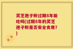 灵芝孢子粉过期8年能吃吗(过期8年的灵芝孢子粉是否安全食用？)