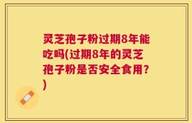 灵芝孢子粉过期8年能吃吗(过期8年的灵芝孢子粉是否安全食用？)