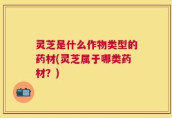 灵芝是什么作物类型的药材(灵芝属于哪类药材？)