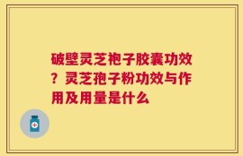 破壁灵芝袍子胶囊功效？灵芝孢子粉功效与作用及用量是什么