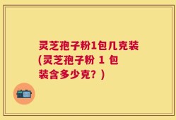 灵芝孢子粉1包几克装(灵芝孢子粉 1 包装含多少克？)