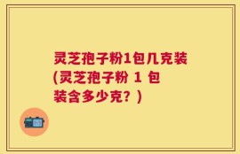 灵芝孢子粉1包几克装(灵芝孢子粉 1 包装含多少克？)