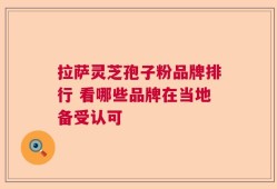 拉萨灵芝孢子粉品牌排行 看哪些品牌在当地备受认可