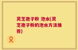灵芝孢子粉 泡水(灵芝孢子粉的泡水方法推荐)