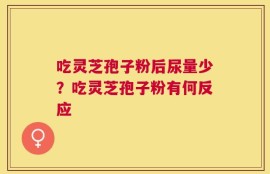 吃灵芝孢子粉后尿量少？吃灵芝孢子粉有何反应