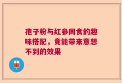 孢子粉与红参同食的趣味搭配，竟能带来意想不到的效果