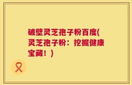 破壁灵芝孢子粉百度(灵芝孢子粉：挖掘健康宝藏！)