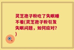 灵芝孢子粉吃了失眠睡不着(灵芝孢子粉引发失眠问题，如何应对？)