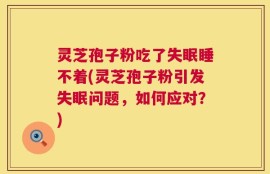 灵芝孢子粉吃了失眠睡不着(灵芝孢子粉引发失眠问题，如何应对？)