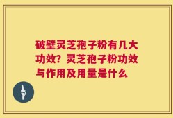 破壁灵芝孢子粉有几大功效？灵芝孢子粉功效与作用及用量是什么