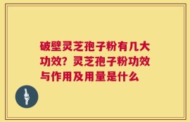 破壁灵芝孢子粉有几大功效？灵芝孢子粉功效与作用及用量是什么