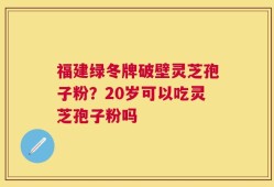 福建绿冬牌破壁灵芝孢子粉？20岁可以吃灵芝孢子粉吗