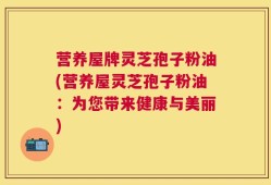 营养屋牌灵芝孢子粉油(营养屋灵芝孢子粉油：为您带来健康与美丽)