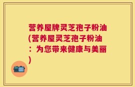 营养屋牌灵芝孢子粉油(营养屋灵芝孢子粉油：为您带来健康与美丽)