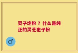 灵子炮粉 ？什么是纯正的灵芝孢子粉