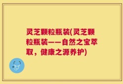 灵芝颗粒瓶装(灵芝颗粒瓶装——自然之宝萃取，健康之源养护)