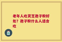 老年人吃灵芝孢子粉好处？孢子粉什么人适合吃
