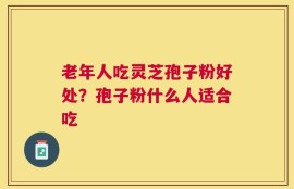 老年人吃灵芝孢子粉好处？孢子粉什么人适合吃