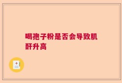 喝孢子粉是否会导致肌酐升高