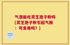 气涨能吃灵芝孢子粉吗(灵芝孢子粉引起气胀：可食用吗？)