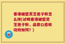 香港破壁灵芝孢子粉怎么样(试喝香港破壁灵芝孢子粉，品尝口感和功效如何？)