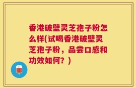 香港破壁灵芝孢子粉怎么样(试喝香港破壁灵芝孢子粉，品尝口感和功效如何？)