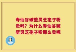 寿仙谷破壁灵芝孢子粉贵吗？为什么寿仙谷破壁灵芝孢子粉那么贵呢