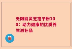 无限能灵芝孢子粉100：助力健康的优质养生滋补品