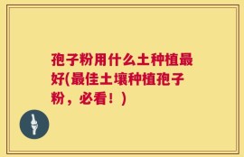 孢子粉用什么土种植最好(最佳土壤种植孢子粉，必看！)