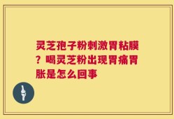 灵芝孢子粉刺激胃粘膜？喝灵芝粉出现胃痛胃胀是怎么回事
