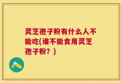 灵芝孢子粉有什么人不能吃(谁不能食用灵芝孢子粉？)
