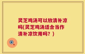 灵芝鸡汤可以放清补凉吗(灵芝鸡汤适合当作清补凉饮用吗？)