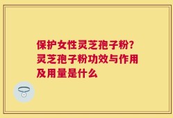 保护女性灵芝孢子粉？灵芝孢子粉功效与作用及用量是什么